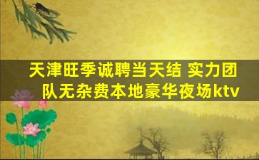天津旺季诚聘当天结 实力团队无杂费本地豪华夜场ktv